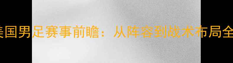 图片 奥运会美国男足赛事前瞻：从阵容到战术布局全面解读1