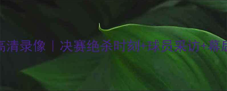 图片 奥运会足球赛高清录像｜决赛绝杀时刻+球员采访+幕后花絮全收录🏆