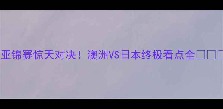 图片 女亚锦赛惊天对决！澳洲VS日本终极看点全⚽️🔥2