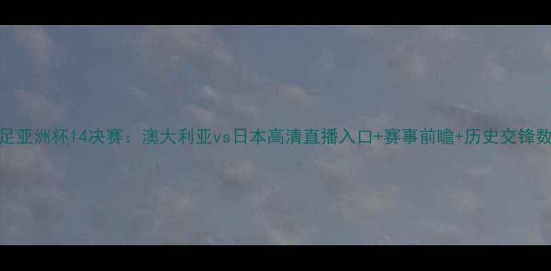 图片 女足亚洲杯14决赛：澳大利亚vs日本高清直播入口+赛事前瞻+历史交锋数据