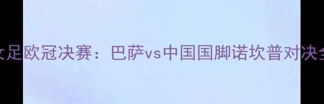 图片 女足欧冠决赛：巴萨vs中国国脚诺坎普对决全