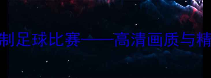 图片 如何用手机高效录制足球比赛——高清画质与精彩瞬间捕捉全攻略