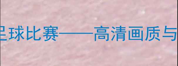图片 如何用手机高效录制足球比赛——高清画质与精彩瞬间捕捉全攻略2