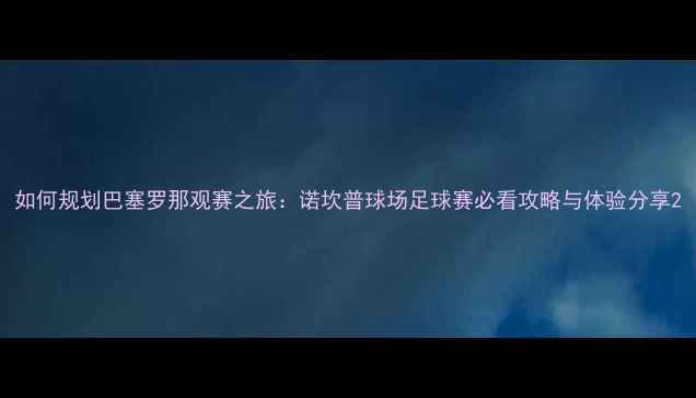 图片 如何规划巴塞罗那观赛之旅：诺坎普球场足球赛必看攻略与体验分享2