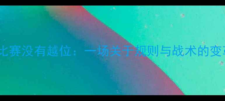 图片 如果足球比赛没有越位：一场关于规则与战术的变革性思考2