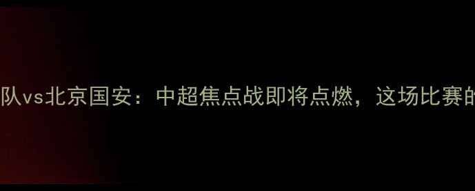 图片 威少领衔！广州队vs北京国安：中超焦点战即将点燃，这场比赛的三大必看亮点1