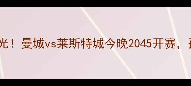 图片 孙杨加盟英超首秀时间曝光！曼城vs莱斯特城今晚2045开赛，孙杨首发锁定右后卫位置1