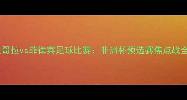 图片 安哥拉vs菲律宾足球比赛：非洲杯预选赛焦点战全1