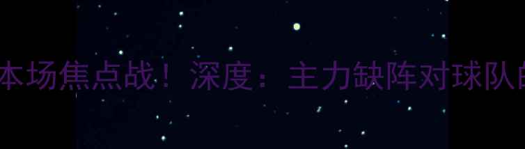 图片 官宣乔治确定缺席本场焦点战！深度：主力缺阵对球队的影响及替代方案2