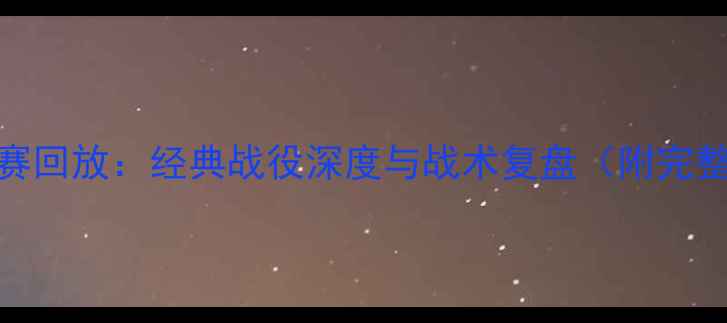 图片 实况高清比赛回放：经典战役深度与战术复盘（附完整赛事集锦）