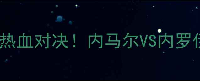图片 实时比分巴西足球内战热血对决！内马尔VS内罗伊，这5场赛事你必看🔥