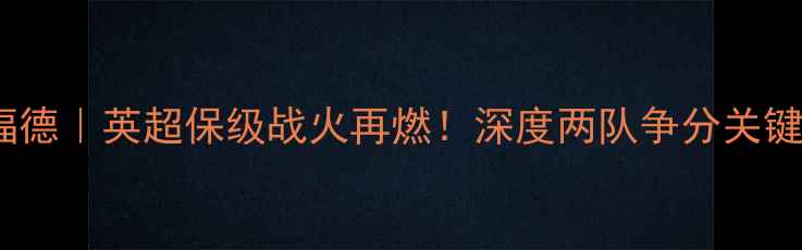 图片 富勒姆vs布伦特福德｜英超保级战火再燃！深度两队争分关键点+必看战术布局