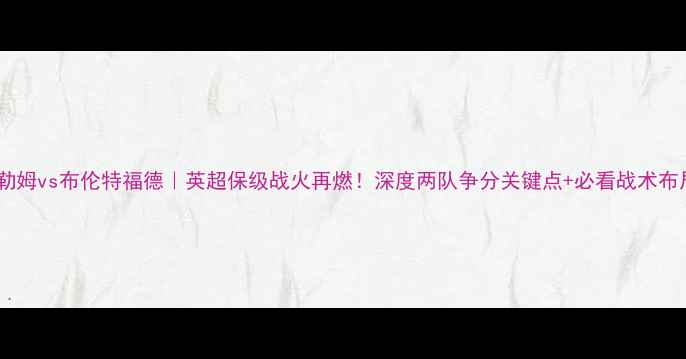 图片 富勒姆vs布伦特福德｜英超保级战火再燃！深度两队争分关键点+必看战术布局1