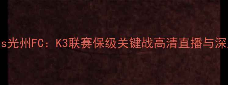 图片 富川FCvs光州FC：K3联赛保级关键战高清直播与深度赛事2