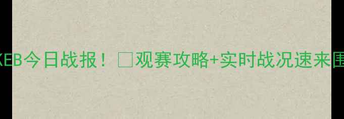 图片 富川KEB今日战报！🔥观赛攻略+实时战况速来围观！