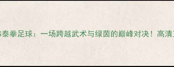 图片 少林功夫足球VS泰拳足球：一场跨越武术与绿茵的巅峰对决！高清直播+购票攻略1