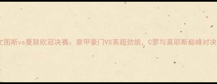图片 尤文图斯vs曼联欧冠决赛：意甲豪门VS英超劲旅，C罗与莫耶斯巅峰对决！2