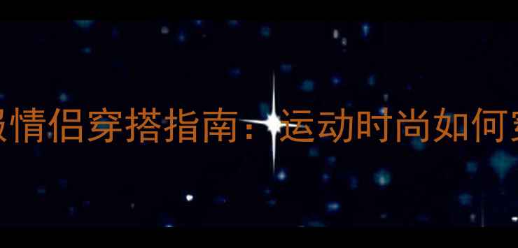 图片 尤文图斯新款队服情侣穿搭指南：运动时尚如何穿出浪漫与激情？