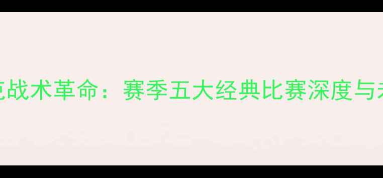 图片 尤罕·布雷克战术革命：赛季五大经典比赛深度与未来战术布局