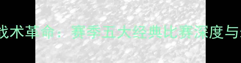 图片 尤罕·布雷克战术革命：赛季五大经典比赛深度与未来战术布局2