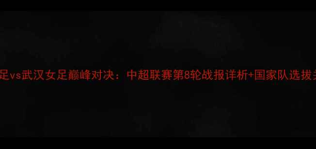 图片 山东女足vs武汉女足巅峰对决：中超联赛第8轮战报详析+国家队选拔关键战2