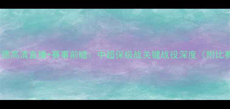 图片 山东鲁能vs延边富德高清直播+赛事前瞻：中超保级战关键战役深度（附比赛时间+观赛指南）