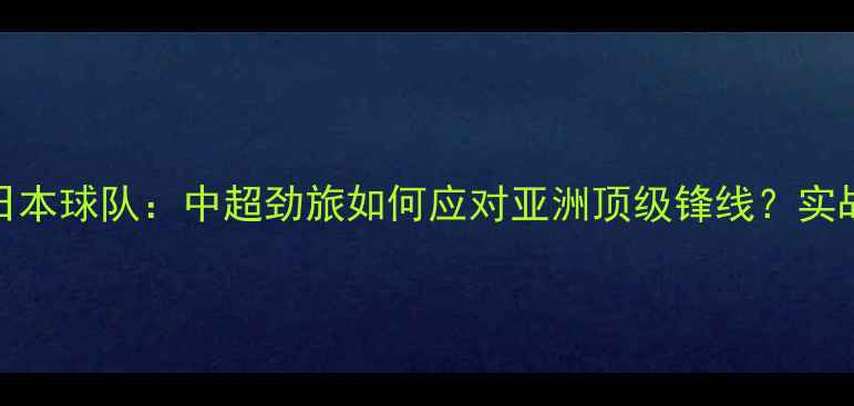 图片 山东鲁能vs日本球队：中超劲旅如何应对亚洲顶级锋线？实战与战术预判