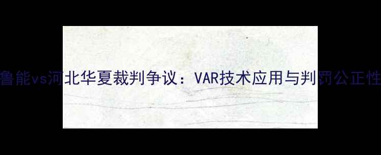 图片 山东鲁能vs河北华夏裁判争议：VAR技术应用与判罚公正性深度