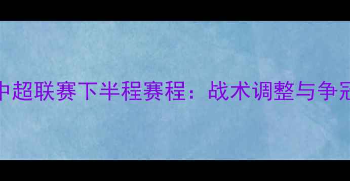 图片 山东鲁能赛季中超联赛下半程赛程：战术调整与争冠前景深度分析