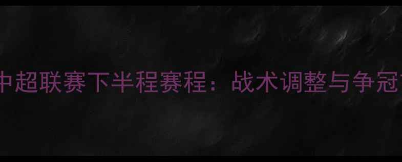 图片 山东鲁能赛季中超联赛下半程赛程：战术调整与争冠前景深度分析1