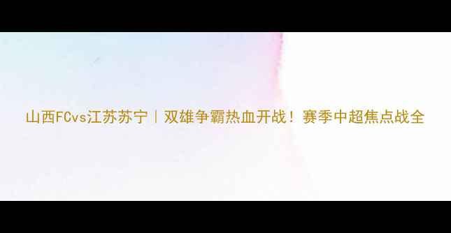 图片 山西FCvs江苏苏宁｜双雄争霸热血开战！赛季中超焦点战全
