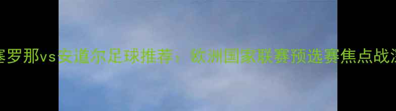 图片 巴塞罗那vs安道尔足球推荐：欧洲国家联赛预选赛焦点战深度