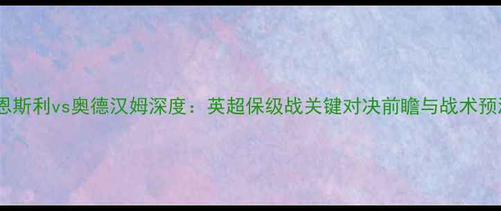 图片 巴恩斯利vs奥德汉姆深度：英超保级战关键对决前瞻与战术预测2