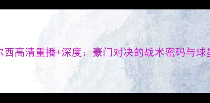 图片 巴萨vs切尔西高清重播+深度：豪门对决的战术密码与球星高光时刻