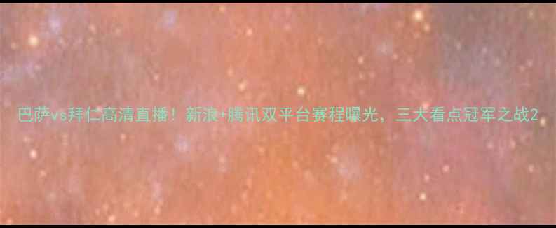 图片 巴萨vs拜仁高清直播！新浪+腾讯双平台赛程曝光，三大看点冠军之战2