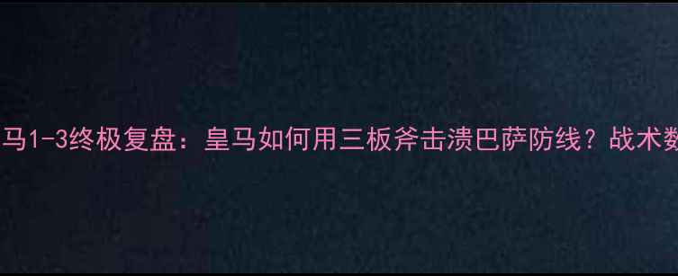 图片 巴萨vs皇马1-3终极复盘：皇马如何用三板斧击溃巴萨防线？战术数据深度2