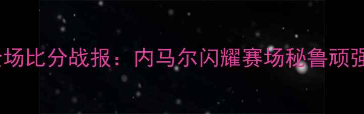 图片 巴西vs秘鲁全场比分战报：内马尔闪耀赛场秘鲁顽强抵抗0-2告负