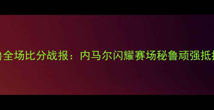 图片 巴西vs秘鲁全场比分战报：内马尔闪耀赛场秘鲁顽强抵抗0-2告负1