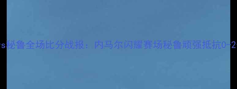 图片 巴西vs秘鲁全场比分战报：内马尔闪耀赛场秘鲁顽强抵抗0-2告负2
