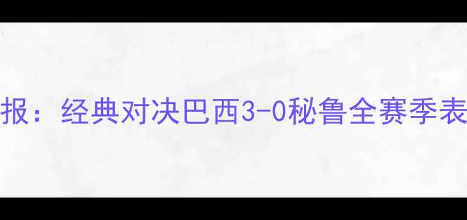 图片 巴西vs秘鲁战报：经典对决巴西3-0秘鲁全赛季表现及未来展望