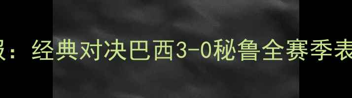 图片 巴西vs秘鲁战报：经典对决巴西3-0秘鲁全赛季表现及未来展望2