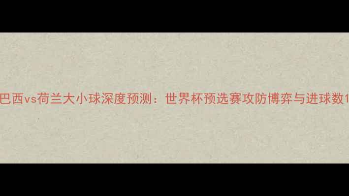 图片 巴西vs荷兰大小球深度预测：世界杯预选赛攻防博弈与进球数1
