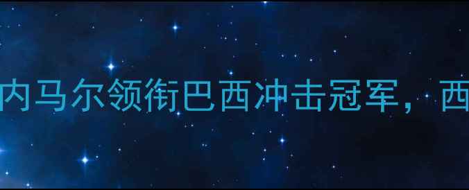 图片 巴西vs西班牙最新阵容：内马尔领衔巴西冲击冠军，西班牙传控体系能否破局？