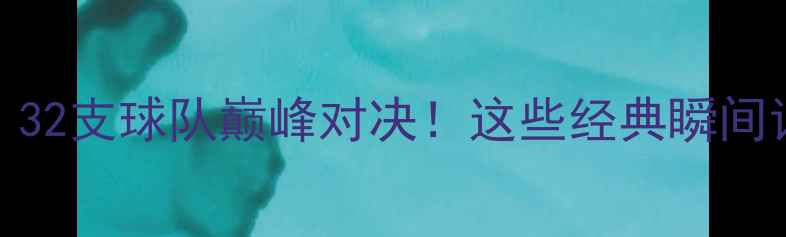 图片 巴西世界杯：32支球队巅峰对决！这些经典瞬间让你热血沸腾