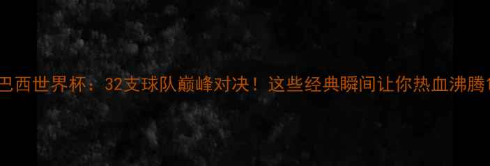 图片 巴西世界杯：32支球队巅峰对决！这些经典瞬间让你热血沸腾1
