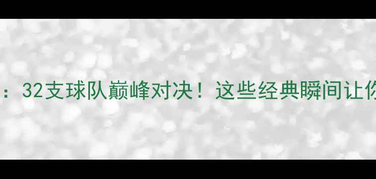 图片 巴西世界杯：32支球队巅峰对决！这些经典瞬间让你热血沸腾2