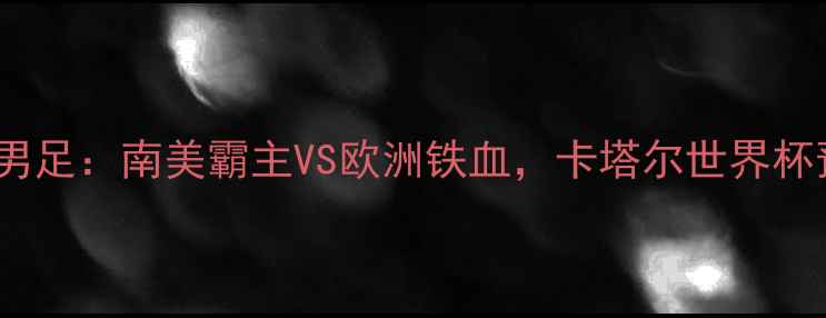 图片 巴西男足vs意大利男足：南美霸主VS欧洲铁血，卡塔尔世界杯预选赛焦点战深度1