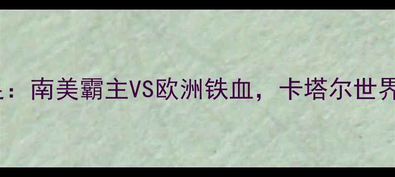 图片 巴西男足vs意大利男足：南美霸主VS欧洲铁血，卡塔尔世界杯预选赛焦点战深度2