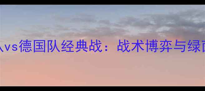 图片 巴西队vs德国队经典战：战术博弈与绿茵传奇