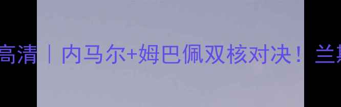 图片 巴黎圣日耳曼vs兰斯高清｜内马尔+姆巴佩双核对决！兰斯保级战能否爆冷？1